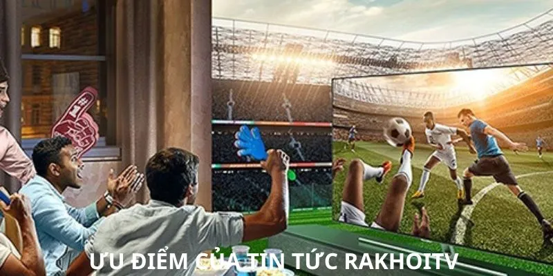 Tổng hợp các ưu điểm của chuyên mục tin tức RAKHOITV Tổng hợp các ưu điểm của chuyên mục tin tức RAKHOITV